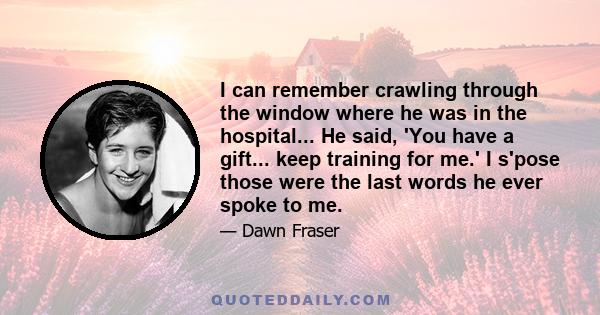 I can remember crawling through the window where he was in the hospital... He said, 'You have a gift... keep training for me.' I s'pose those were the last words he ever spoke to me.