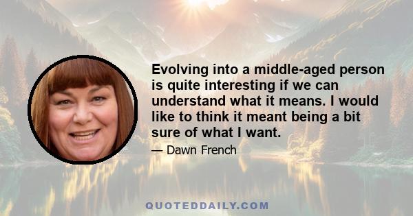 Evolving into a middle-aged person is quite interesting if we can understand what it means. I would like to think it meant being a bit sure of what I want.