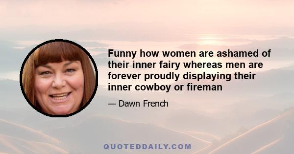 Funny how women are ashamed of their inner fairy whereas men are forever proudly displaying their inner cowboy or fireman