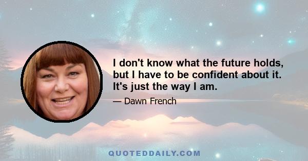 I don't know what the future holds, but I have to be confident about it. It's just the way I am.