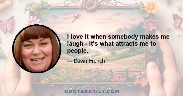 I love it when somebody makes me laugh - it's what attracts me to people.