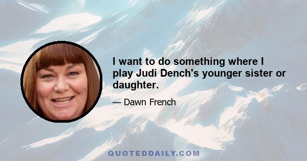 I want to do something where I play Judi Dench's younger sister or daughter.