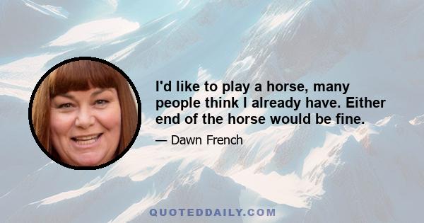 I'd like to play a horse, many people think I already have. Either end of the horse would be fine.