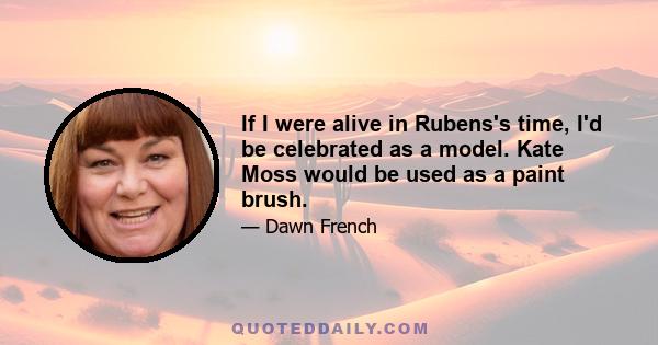 If I were alive in Rubens's time, I'd be celebrated as a model. Kate Moss would be used as a paint brush.