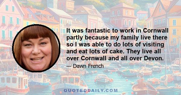 It was fantastic to work in Cornwall partly because my family live there so I was able to do lots of visiting and eat lots of cake. They live all over Cornwall and all over Devon.