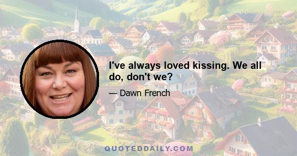 I've always loved kissing. We all do, don't we?