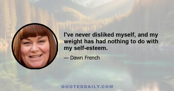 I've never disliked myself, and my weight has had nothing to do with my self-esteem.