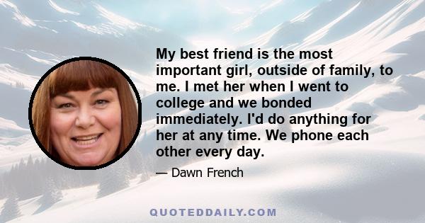 My best friend is the most important girl, outside of family, to me. I met her when I went to college and we bonded immediately. I'd do anything for her at any time. We phone each other every day.