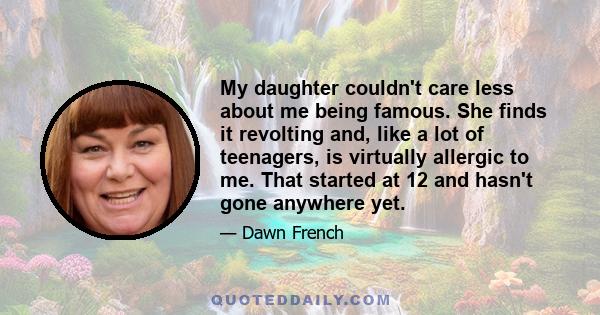 My daughter couldn't care less about me being famous. She finds it revolting and, like a lot of teenagers, is virtually allergic to me. That started at 12 and hasn't gone anywhere yet.