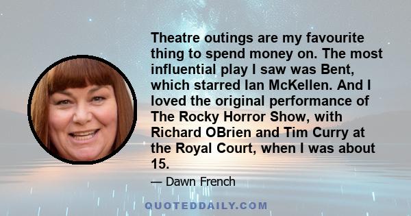 Theatre outings are my favourite thing to spend money on. The most influential play I saw was Bent, which starred Ian McKellen. And I loved the original performance of The Rocky Horror Show, with Richard OBrien and Tim