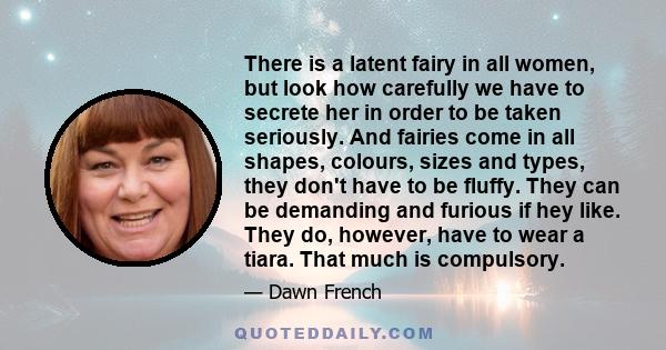 There is a latent fairy in all women, but look how carefully we have to secrete her in order to be taken seriously. And fairies come in all shapes, colours, sizes and types, they don't have to be fluffy. They can be