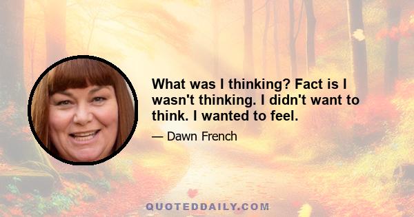 What was I thinking? Fact is I wasn't thinking. I didn't want to think. I wanted to feel.