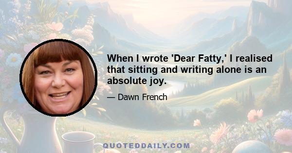 When I wrote 'Dear Fatty,' I realised that sitting and writing alone is an absolute joy.