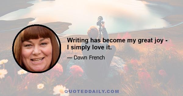 Writing has become my great joy - I simply love it.