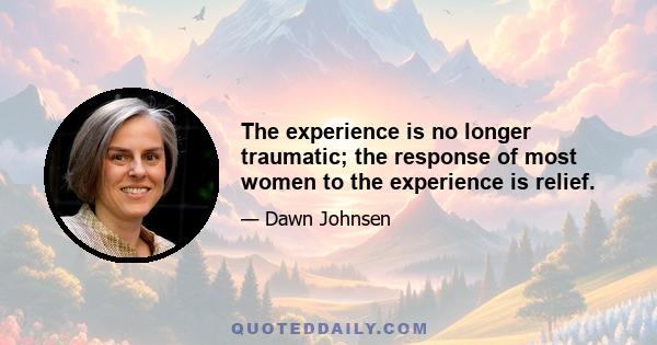 The experience is no longer traumatic; the response of most women to the experience is relief.