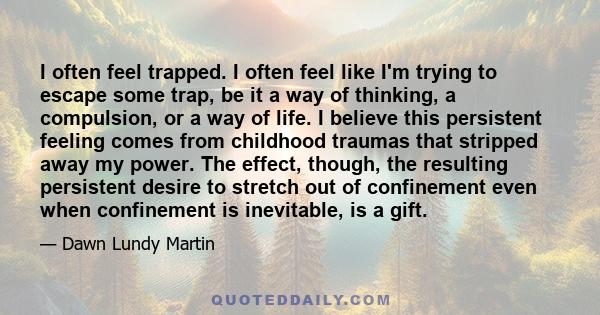 I often feel trapped. I often feel like I'm trying to escape some trap, be it a way of thinking, a compulsion, or a way of life. I believe this persistent feeling comes from childhood traumas that stripped away my