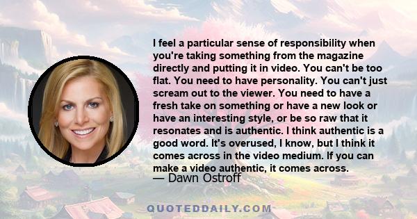 I feel a particular sense of responsibility when you're taking something from the magazine directly and putting it in video. You can't be too flat. You need to have personality. You can't just scream out to the viewer.