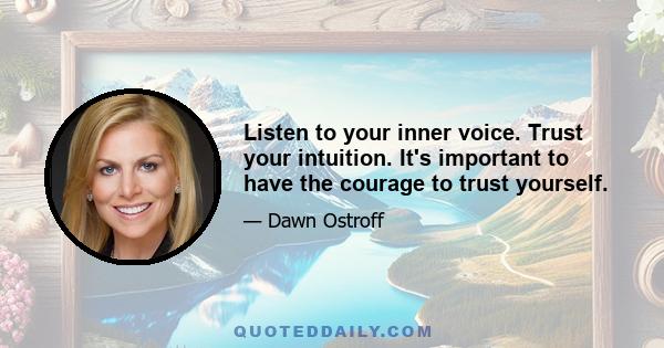 Listen to your inner voice. Trust your intuition. It's important to have the courage to trust yourself.