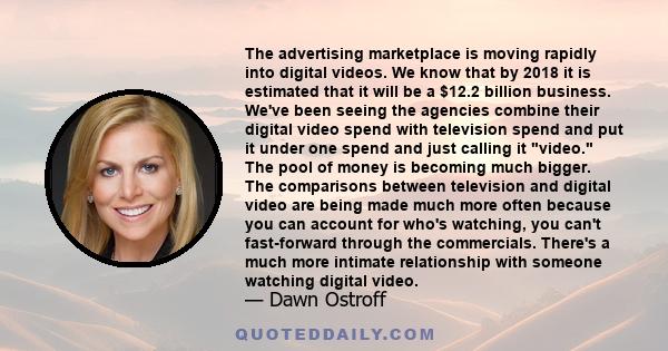 The advertising marketplace is moving rapidly into digital videos. We know that by 2018 it is estimated that it will be a $12.2 billion business. We've been seeing the agencies combine their digital video spend with