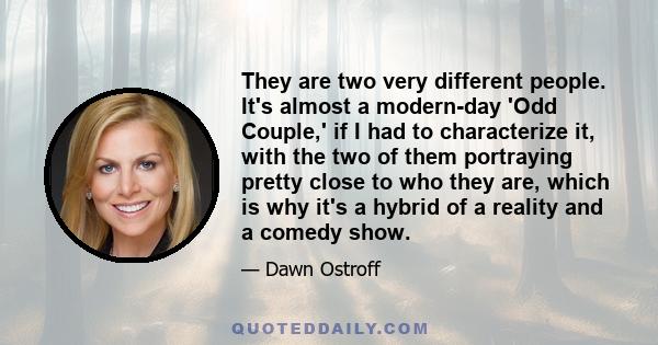 They are two very different people. It's almost a modern-day 'Odd Couple,' if I had to characterize it, with the two of them portraying pretty close to who they are, which is why it's a hybrid of a reality and a comedy