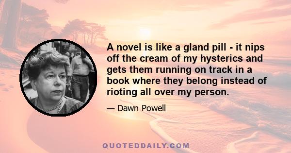 A novel is like a gland pill - it nips off the cream of my hysterics and gets them running on track in a book where they belong instead of rioting all over my person.