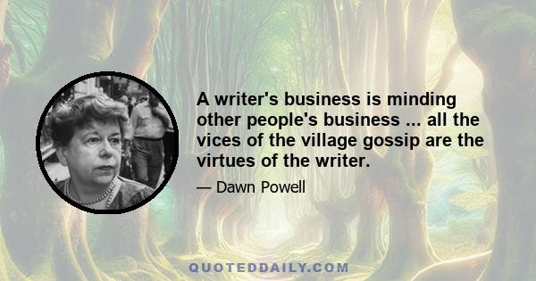 A writer's business is minding other people's business ... all the vices of the village gossip are the virtues of the writer.