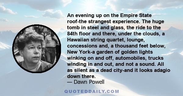 An evening up on the Empire State roof-the strangest experience. The huge tomb in steel and glass, the ride to the 84th floor and there, under the clouds, a Hawaiian string quartet, lounge, concessions and, a thousand