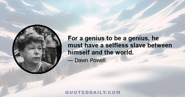 For a genius to be a genius, he must have a selfless slave between himself and the world.