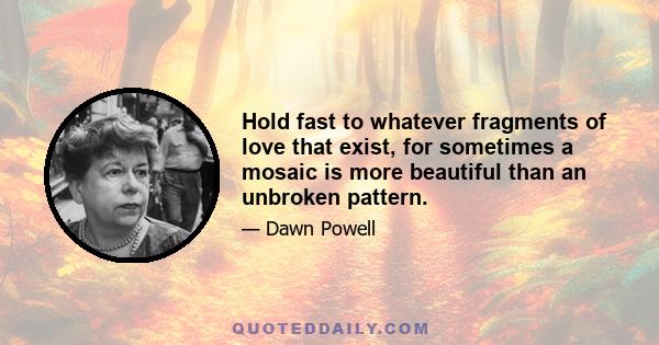 Hold fast to whatever fragments of love that exist, for sometimes a mosaic is more beautiful than an unbroken pattern.