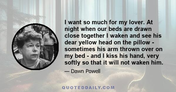 I want so much for my lover. At night when our beds are drawn close together I waken and see his dear yellow head on the pillow - sometimes his arm thrown over on my bed - and I kiss his hand, very softly so that it