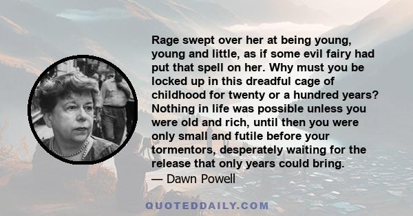 Rage swept over her at being young, young and little, as if some evil fairy had put that spell on her. Why must you be locked up in this dreadful cage of childhood for twenty or a hundred years? Nothing in life was