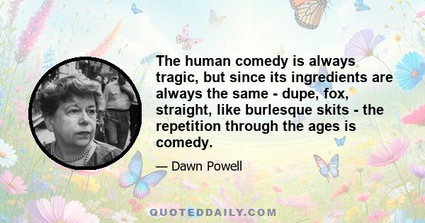 The human comedy is always tragic, but since its ingredients are always the same - dupe, fox, straight, like burlesque skits - the repetition through the ages is comedy.