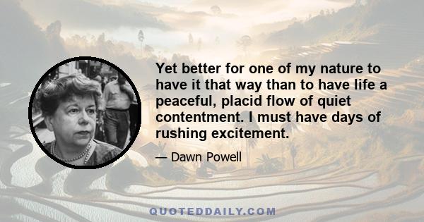 Yet better for one of my nature to have it that way than to have life a peaceful, placid flow of quiet contentment. I must have days of rushing excitement.