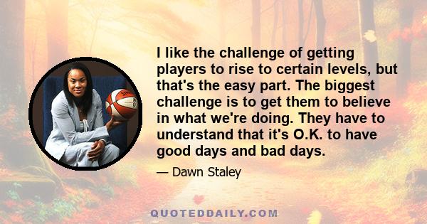 I like the challenge of getting players to rise to certain levels, but that's the easy part. The biggest challenge is to get them to believe in what we're doing. They have to understand that it's O.K. to have good days