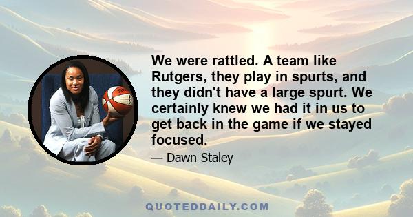 We were rattled. A team like Rutgers, they play in spurts, and they didn't have a large spurt. We certainly knew we had it in us to get back in the game if we stayed focused.