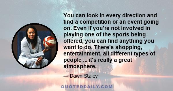 You can look in every direction and find a competition or an event going on. Even if you're not involved in playing one of the sports being offered, you can find anything you want to do. There's shopping, entertainment, 