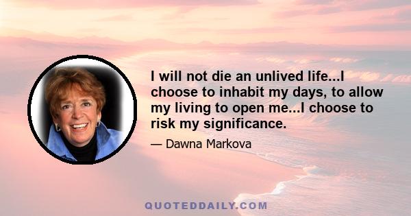 I will not die an unlived life...I choose to inhabit my days, to allow my living to open me...I choose to risk my significance.