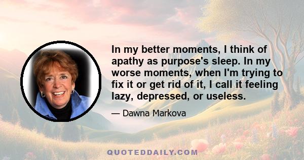 In my better moments, I think of apathy as purpose's sleep. In my worse moments, when I'm trying to fix it or get rid of it, I call it feeling lazy, depressed, or useless.