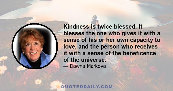 Kindness is twice blessed. It blesses the one who gives it with a sense of his or her own capacity to love, and the person who receives it with a sense of the beneficence of the universe.