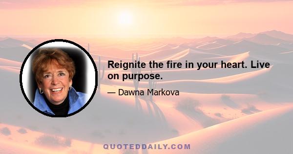 Reignite the fire in your heart. Live on purpose.