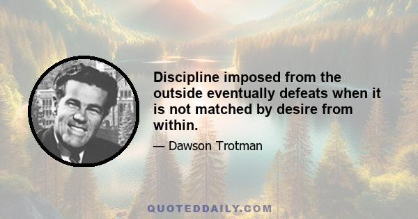 Discipline imposed from the outside eventually defeats when it is not matched by desire from within.