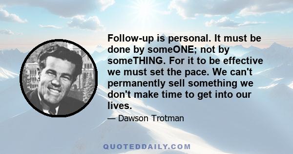 Follow-up is personal. It must be done by someONE; not by someTHING. For it to be effective we must set the pace. We can't permanently sell something we don't make time to get into our lives.