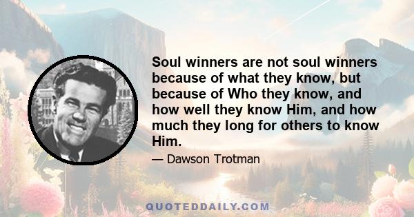 Soul winners are not soul winners because of what they know, but because of Who they know, and how well they know Him, and how much they long for others to know Him.