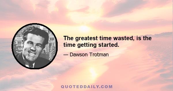 The greatest time wasted, is the time getting started.