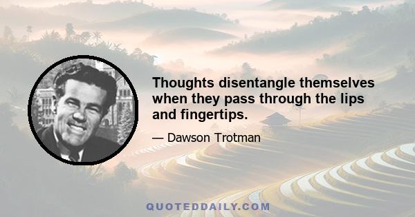 Thoughts disentangle themselves when they pass through the lips and fingertips.