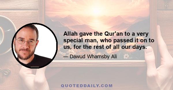 Allah gave the Qur'an to a very special man, who passed it on to us, for the rest of all our days.