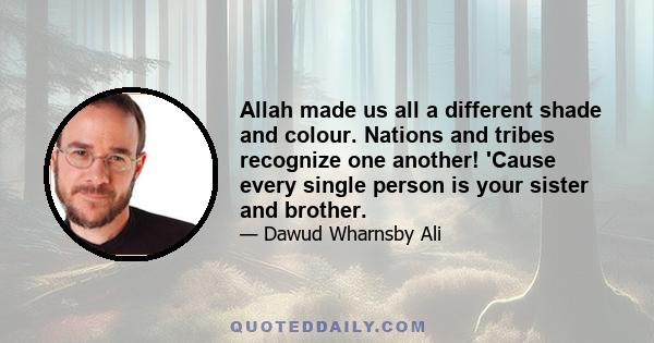 Allah made us all a different shade and colour. Nations and tribes recognize one another! 'Cause every single person is your sister and brother.