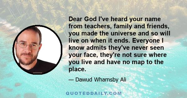 Dear God I've heard your name from teachers, family and friends, you made the universe and so will live on when it ends. Everyone I know admits they've never seen your face, they're not sure where you live and have no