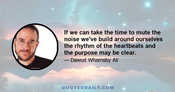 If we can take the time to mute the noise we've build around ourselves the rhythm of the heartbeats and the purpose may be clear.