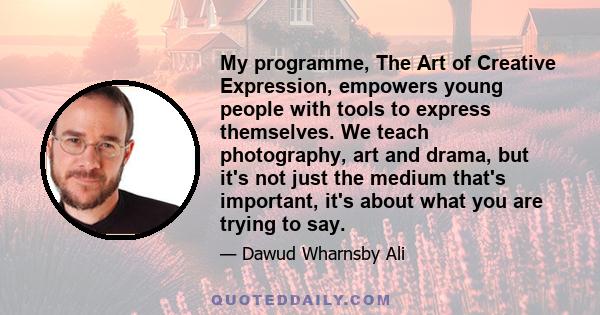 My programme, The Art of Creative Expression, empowers young people with tools to express themselves. We teach photography, art and drama, but it's not just the medium that's important, it's about what you are trying to 